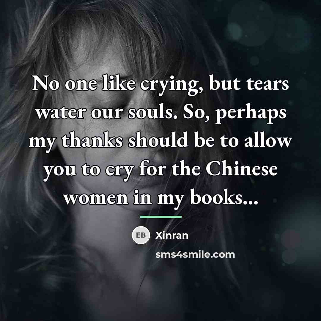 “No one like crying, but tears water our souls. So,…” quote by Xinran