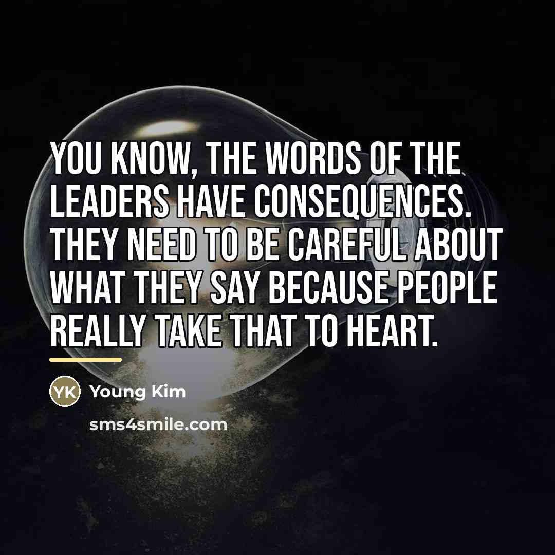 “You know, the words of the leaders have consequences. They…” quote by Young Kim