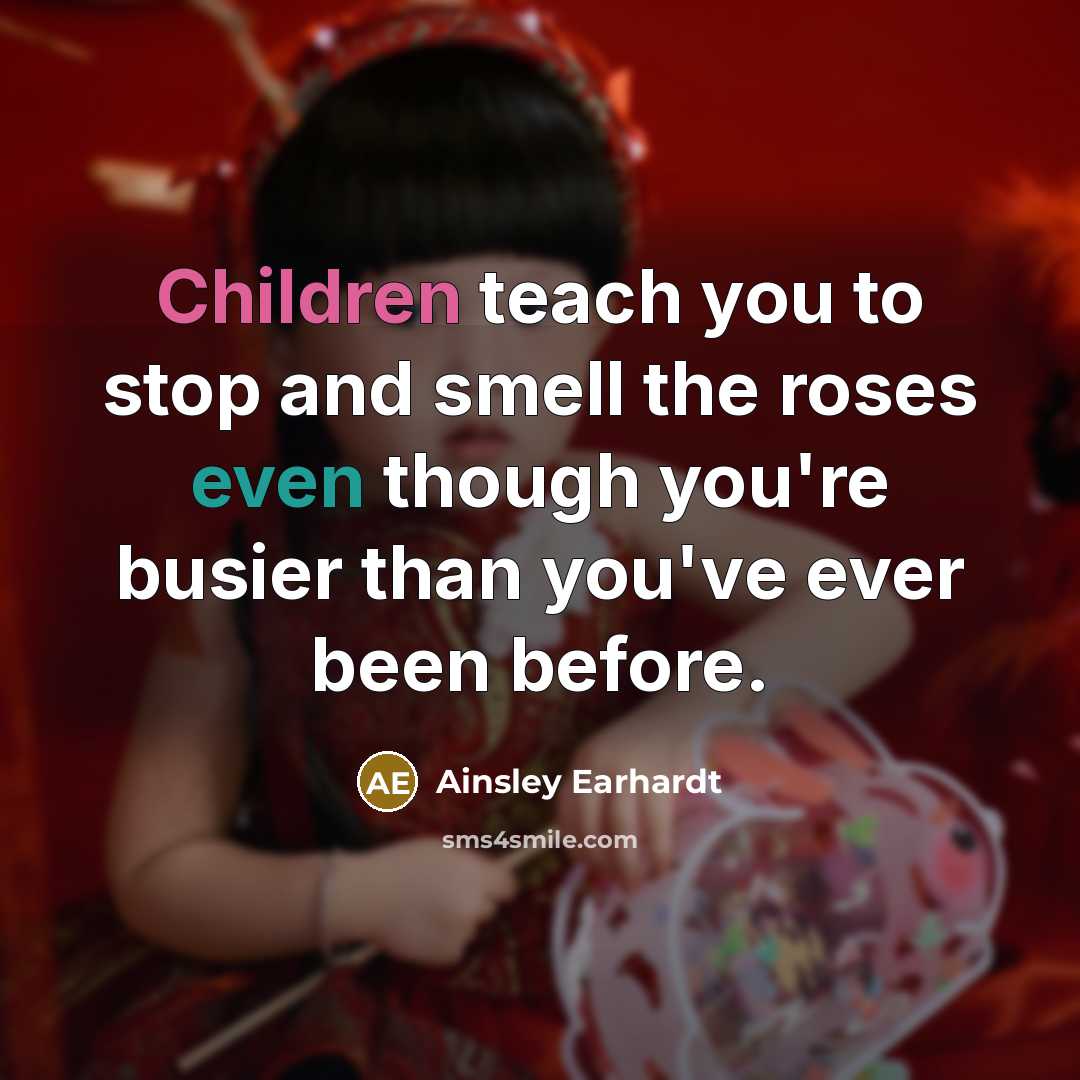 “Children teach you to stop and smell the roses even though you're busier than you've ever been before.” quote by Ainsley Earhardt