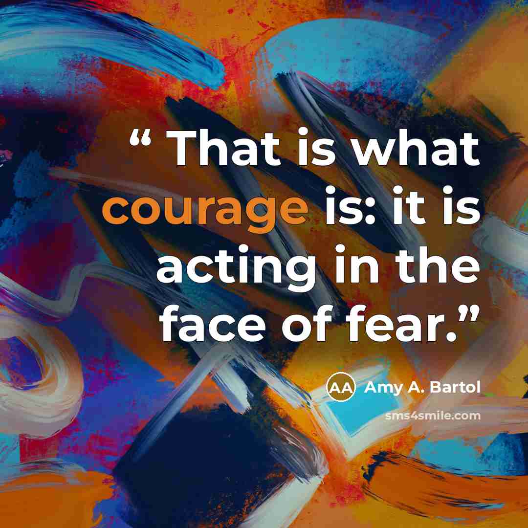 “That is what courage is: it is acting in the face of fear.” quote by Amy A. Bartol