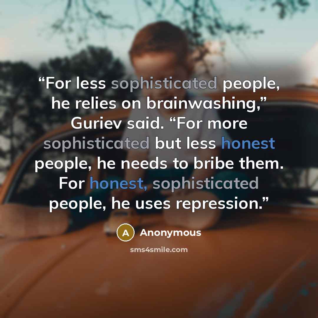“For less sophisticated people, he relies on brainwashing,” Guriev said. “For more sophisticated but less honest people, he needs to bribe them. For honest, sophisticated people, he uses repression.” quote by Anonymous