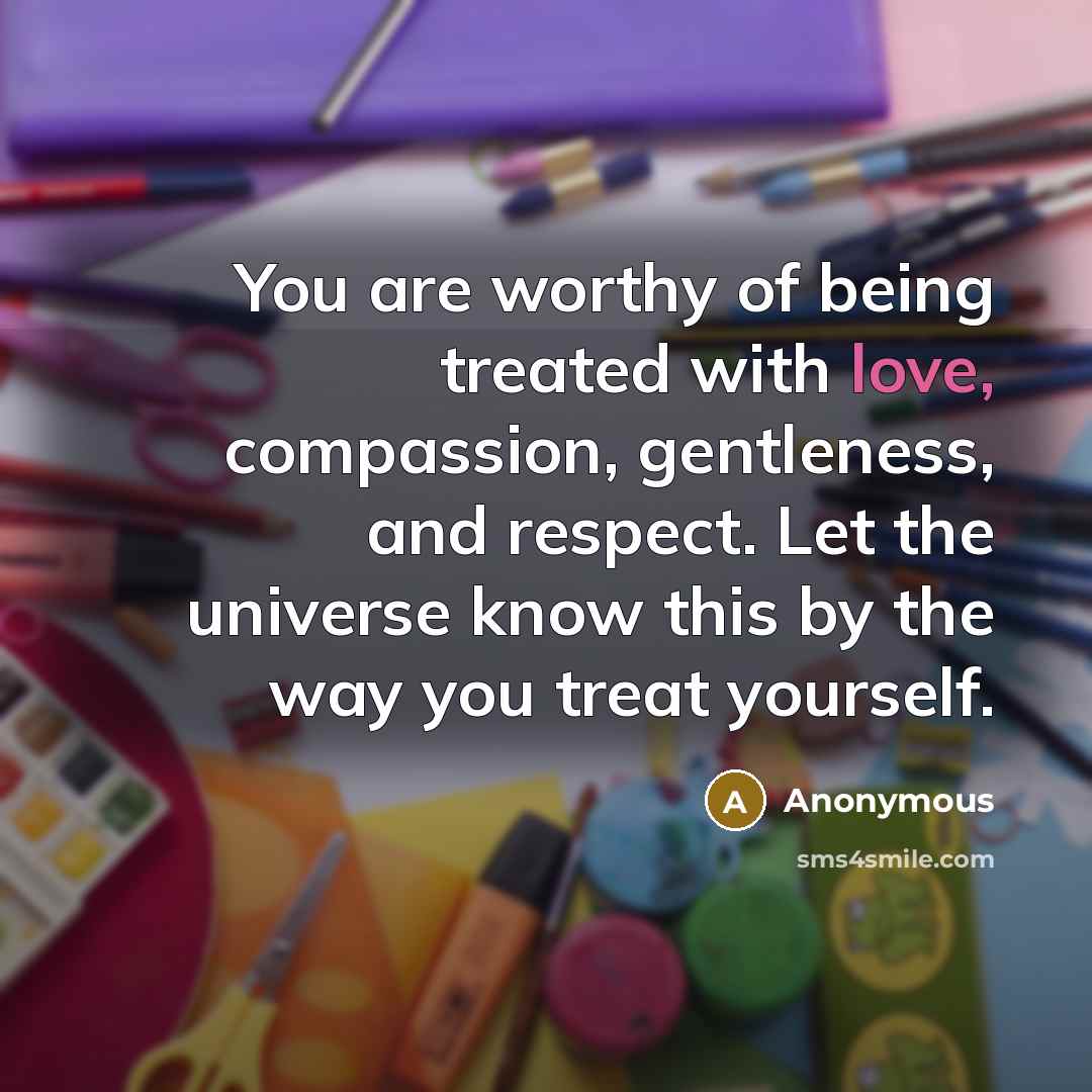 “You are worthy of being treated with love, compassion, gentleness,…” quote by Anonymous