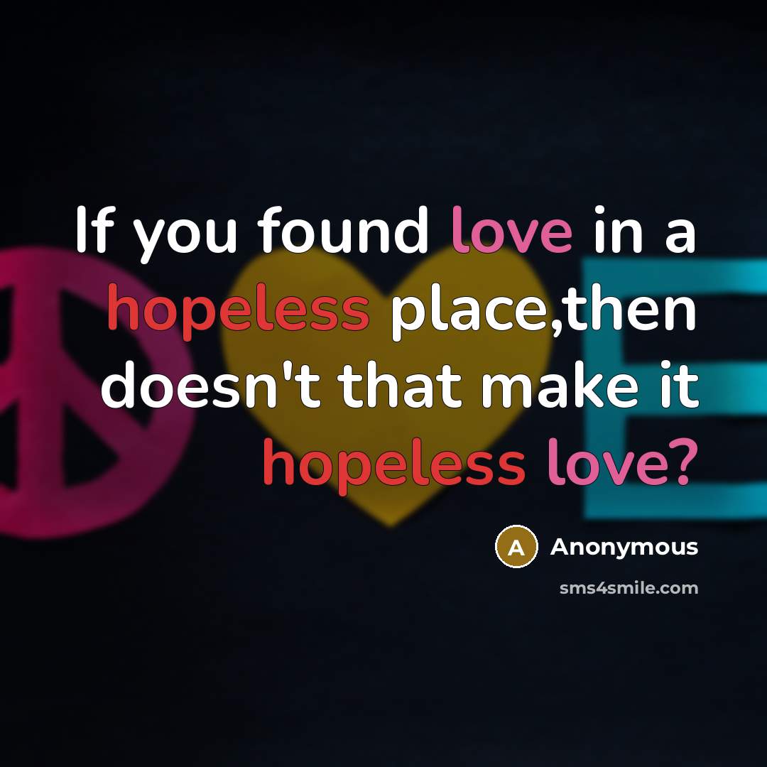 “If you found love in a hopeless place,then doesn't that make it hopeless love?” quote by Anonymous
