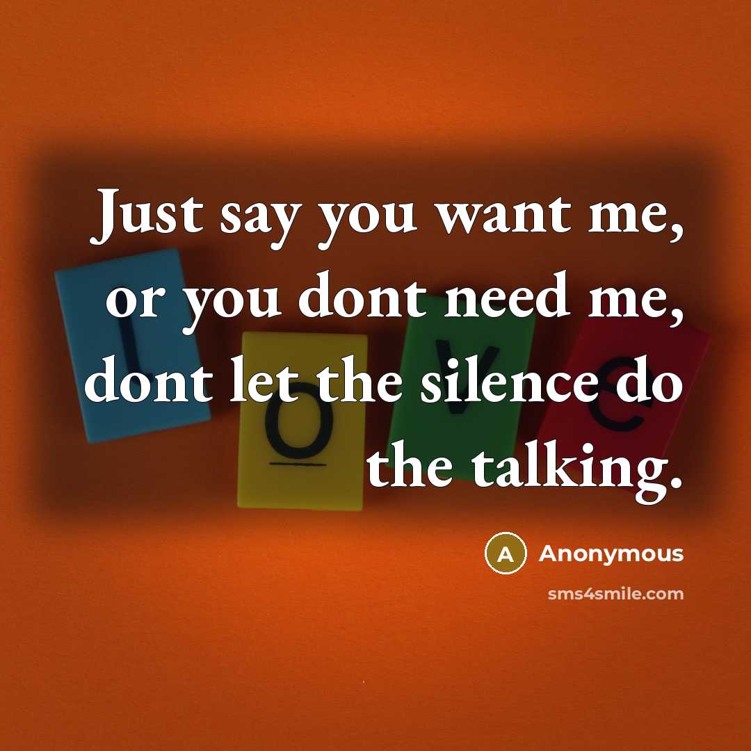 “Just say you want me, or you dont need me,…” quote by Anonymous