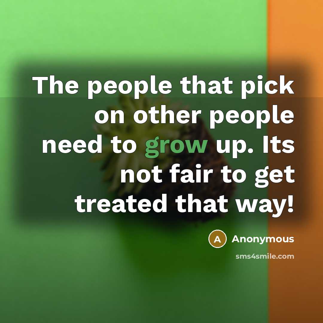 “The people that pick on other people need to grow up. Its not fair to get treated that way!” quote by Anonymous
