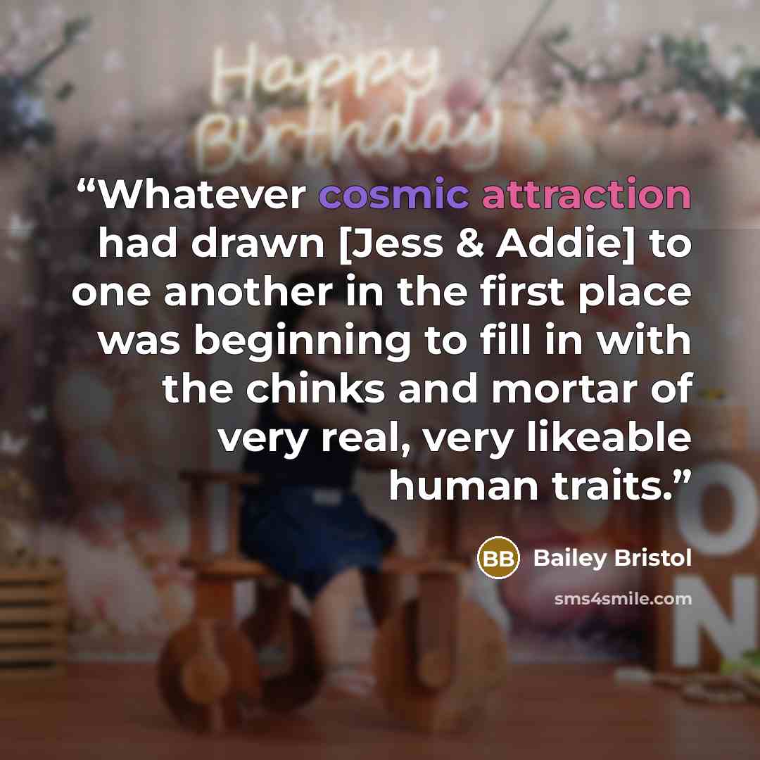 “Whatever cosmic attraction had drawn [Jess & Addie] to one another in the first place was beginning to fill in with the chinks and mortar of very real, very likeable human traits.” quote by Bailey Bristol
