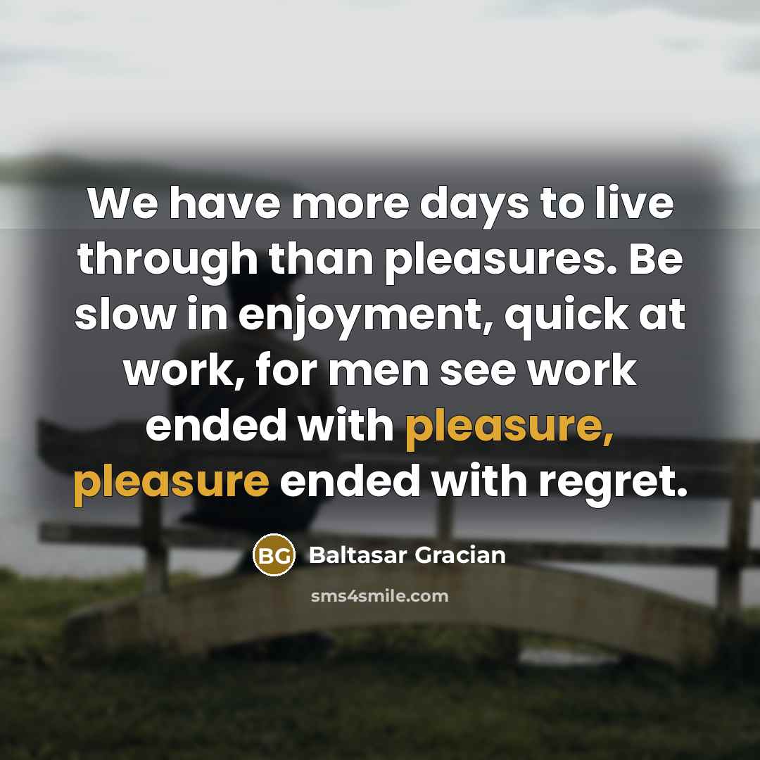 “We have more days to live through than pleasures. Be…” quote by Baltasar Gracian