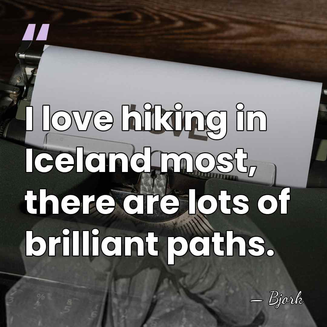 I love hiking in Iceland most, there are lots of brilliant paths. - Bjork