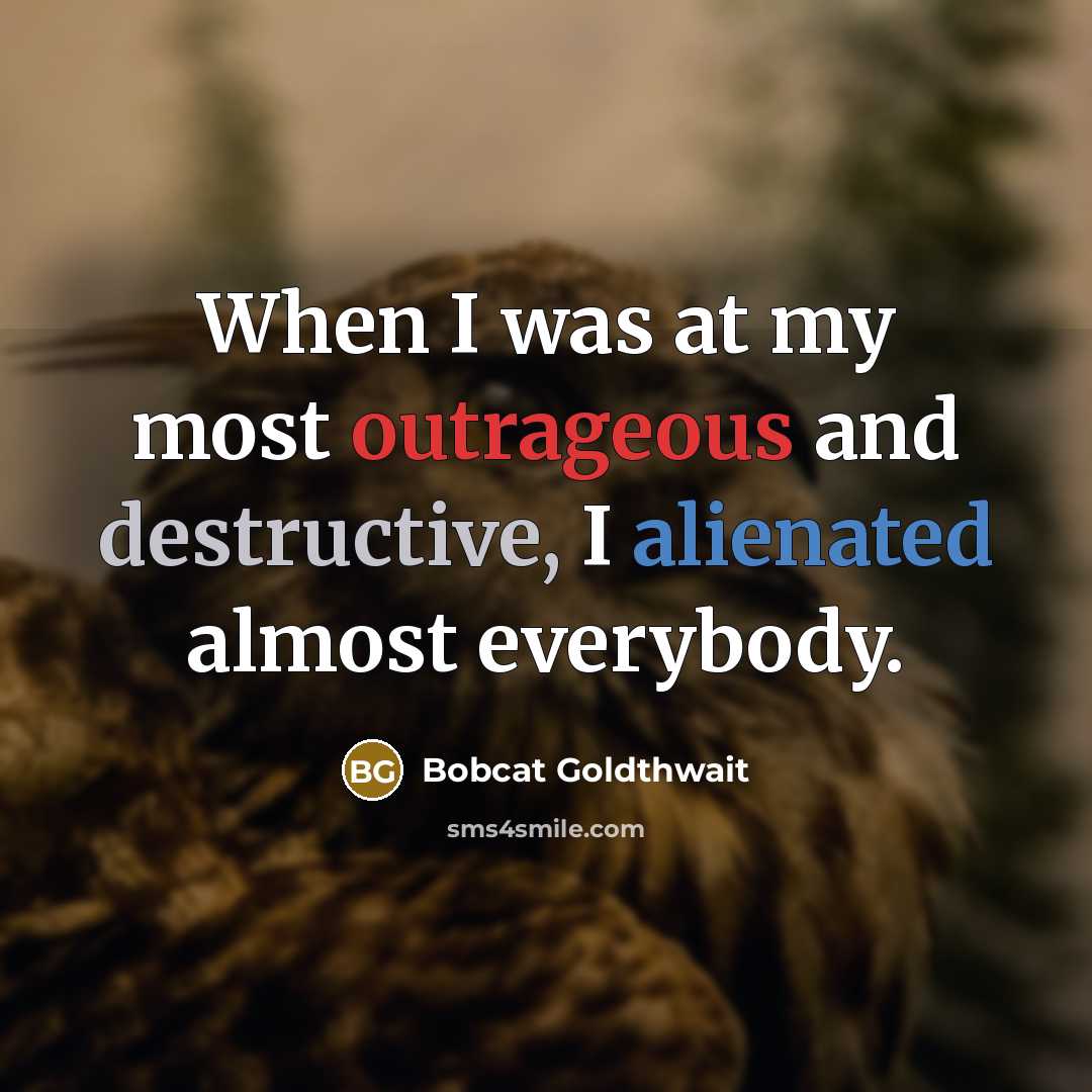 “When I was at my most outrageous and destructive, I alienated almost everybody.” quote by Bobcat Goldthwait