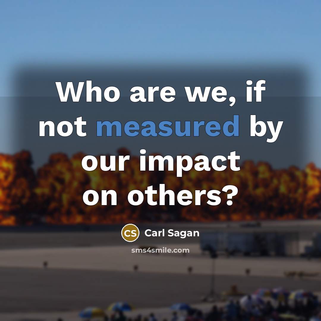 “Who are we, if not measured by our impact on…” quote by Carl Sagan