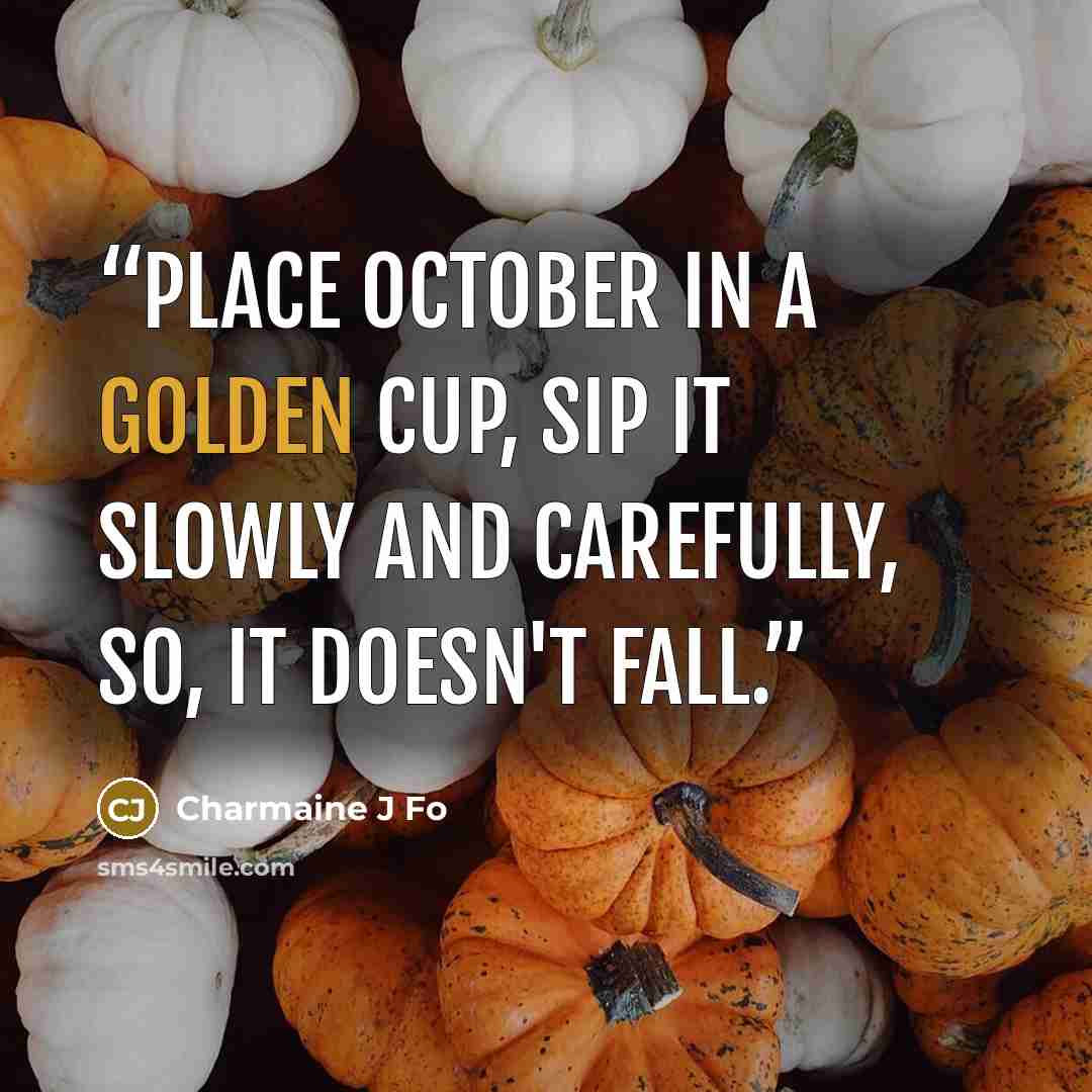 “Place October in a golden cup, Sip it slowly and carefully, so, it doesn't Fall.” quote by Charmaine J Fo