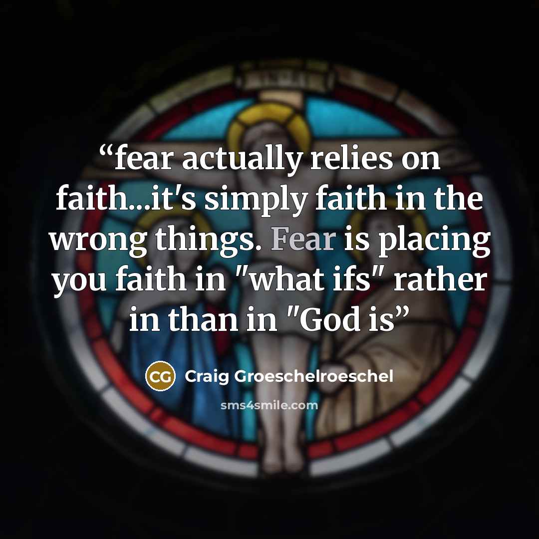 “fear actually relies on faith...it's simply faith in the wrong things. Fear is placing you faith in "what ifs" rather in than in "God is” quote by Craig Groeschelroeschel