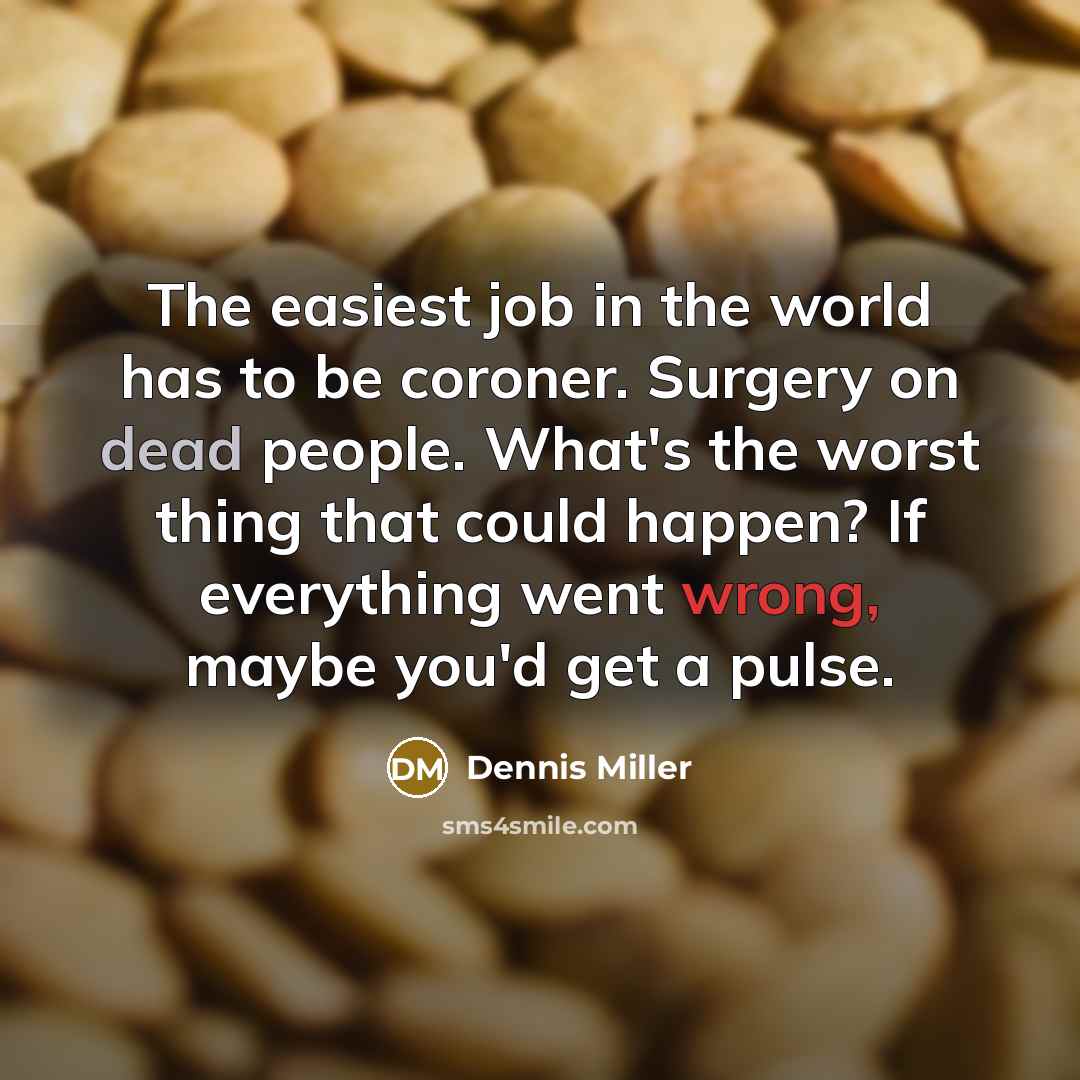“The easiest job in the world has to be coroner. Surgery on dead people. What's the worst thing that could happen? If everything went wrong, maybe you'd get a pulse.” quote by Dennis Miller