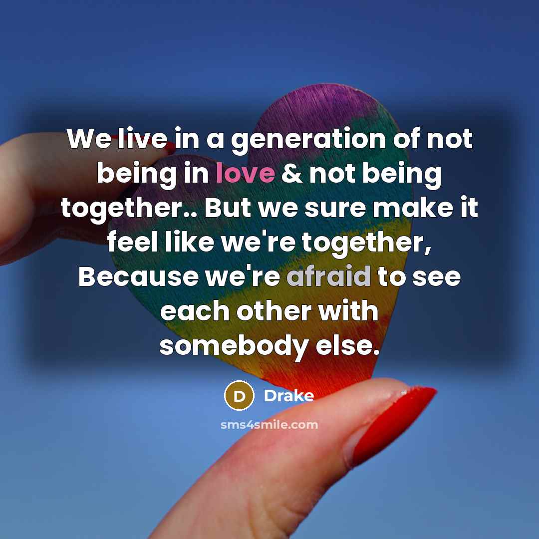 “We live in a generation of not being in love & not being together.. But we sure make it feel like we're together, Because we're afraid to see each other with somebody else.” quote by Drake