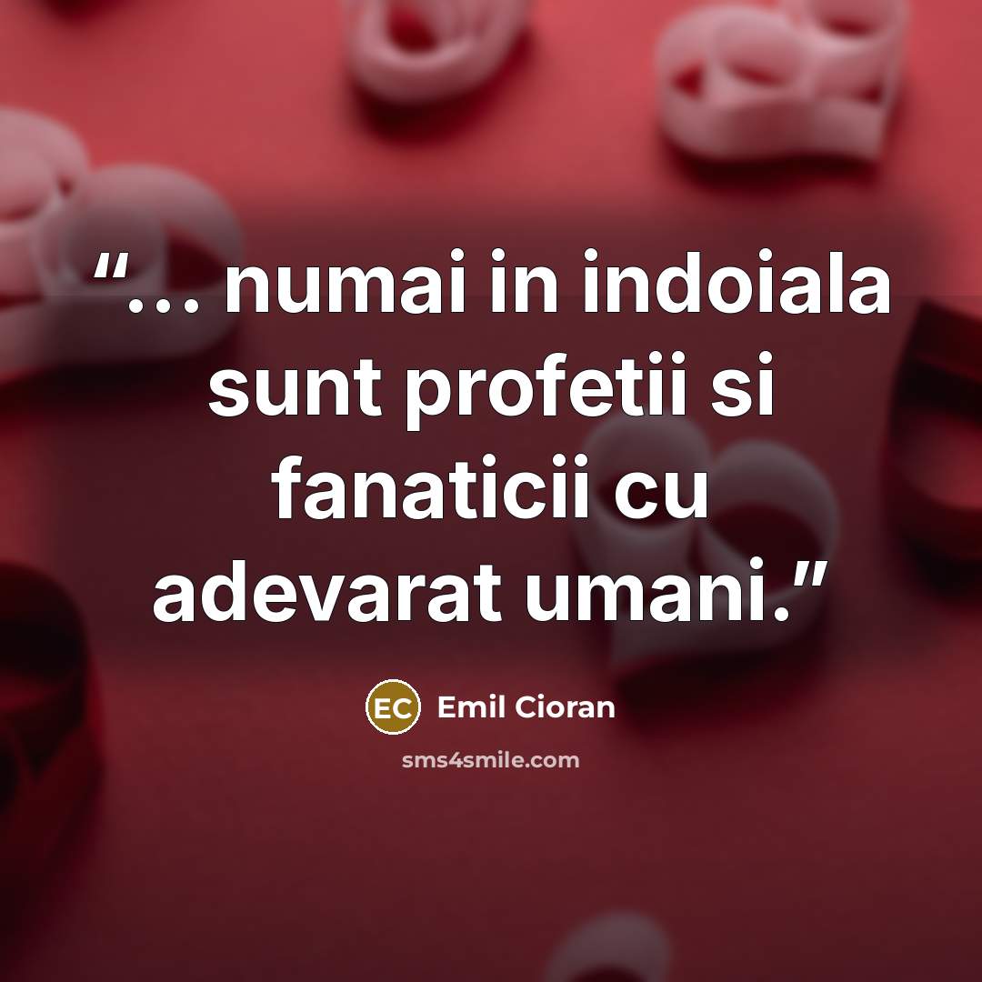 “... numai in indoiala sunt profetii si fanaticii cu adevarat umani.” quote by Emil Cioran