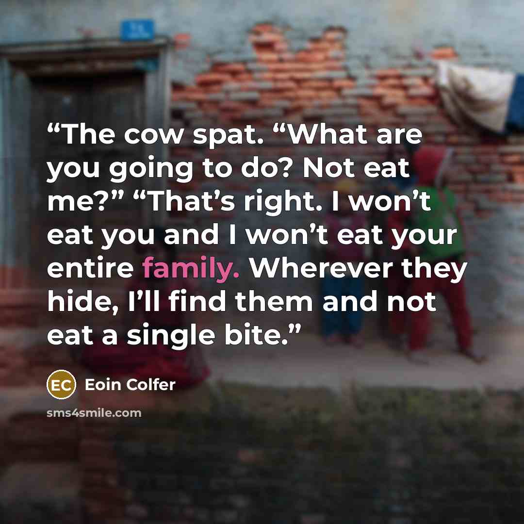 “The cow spat. “What are you going to do? Not eat me?” “That’s right. I won’t eat you and I won’t eat your entire family. Wherever they hide, I’ll find them and not eat a single bite.” quote by Eoin Colfer
