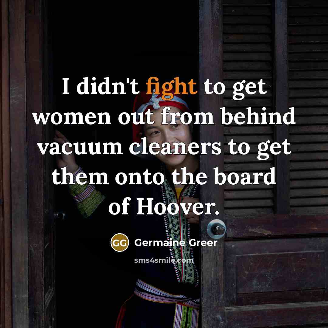 “I didn't fight to get women out from behind vacuum…” quote by Germaine Greer
