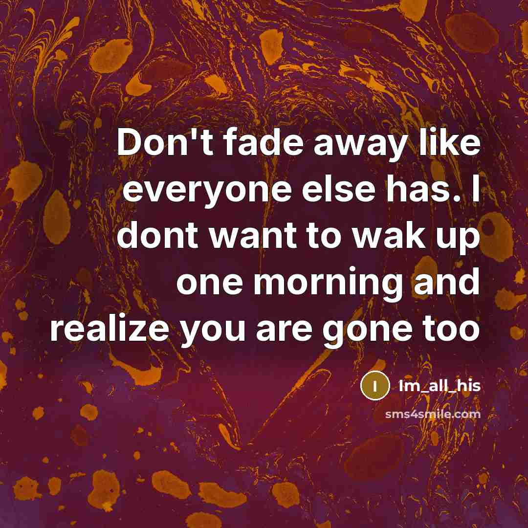 “Don't fade away like everyone else has. I dont want to wak up one morning and realize you are gone too” quote by Im_all_his