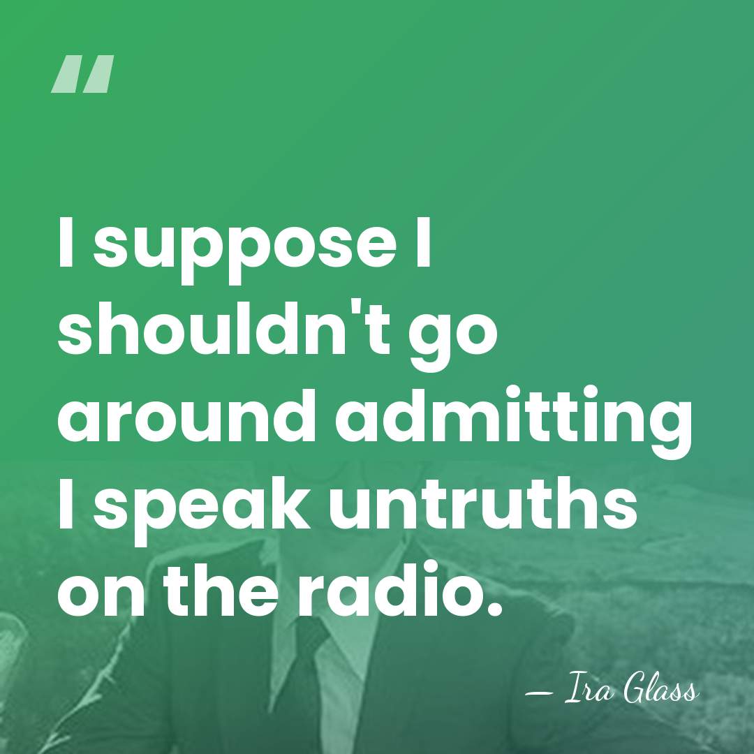 I suppose I shouldn't go around admitting I speak untruths on the&hellip; - Ira Glass