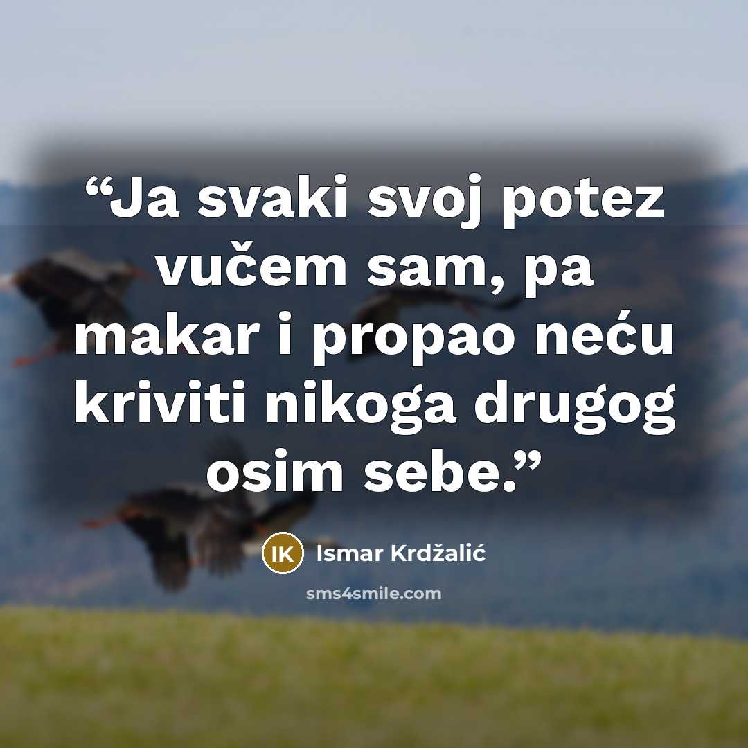 “Ja svaki svoj potez vučem sam, pa makar i propao neću kriviti nikoga drugog osim sebe.” quote by Ismar Krdžalić