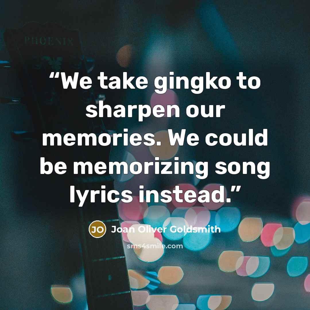 “We take gingko to sharpen our memories. We could be memorizing song lyrics instead.” quote by Joan Oliver Goldsmith