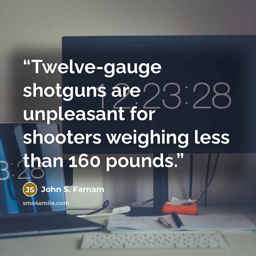 “Twelve-gauge shotguns are unpleasant for shooters weighing less than 160 pounds.” quote by John S. Farnam