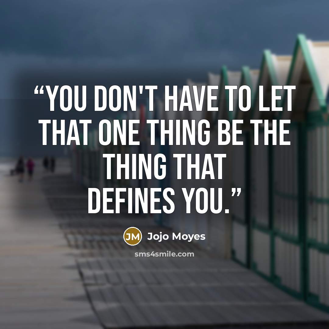 “You don't have to let that one thing be the thing that defines you.” quote by Jojo Moyes