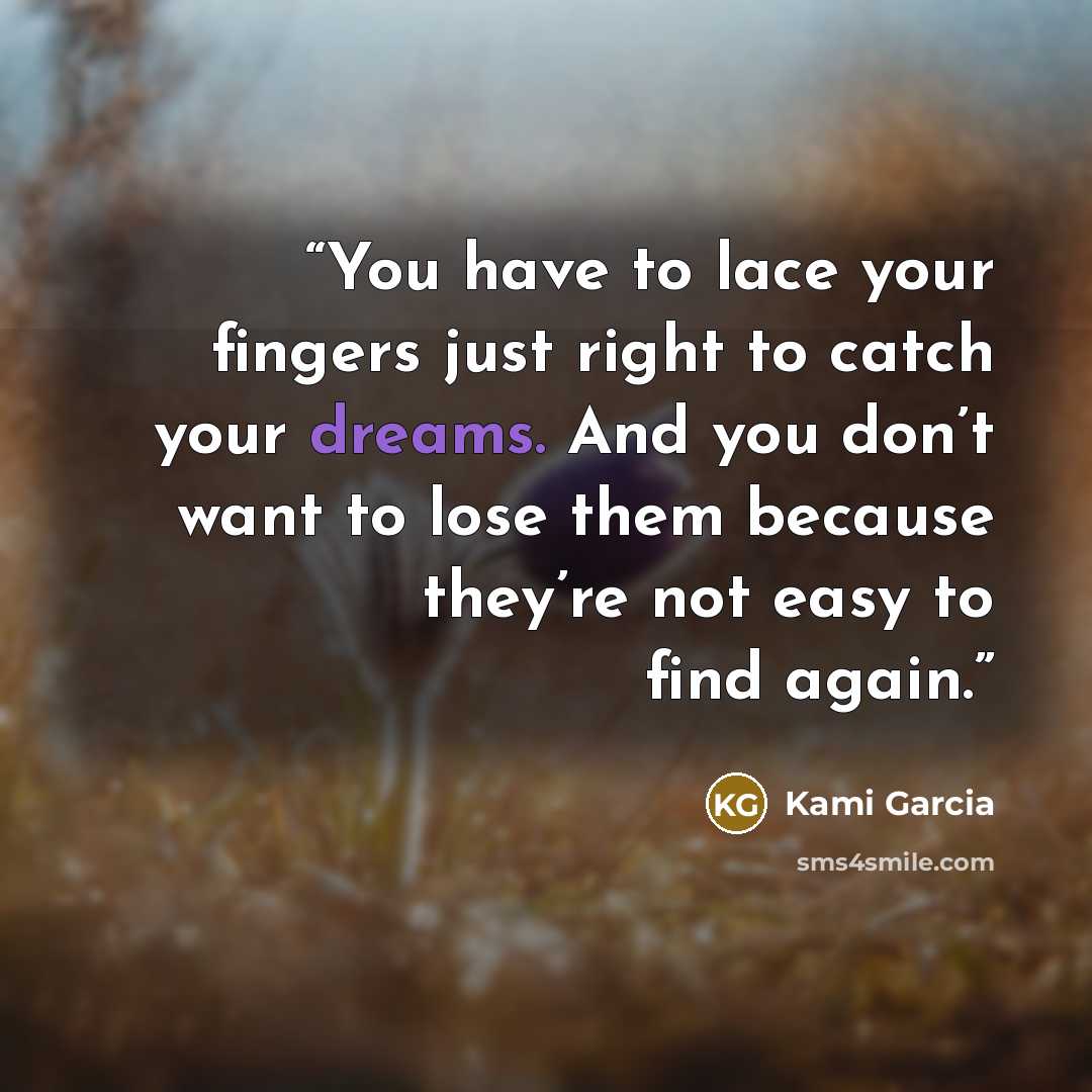 “You have to lace your fingers just right to catch your dreams. And you don’t want to lose them because they’re not easy to find again.” quote by Kami Garcia