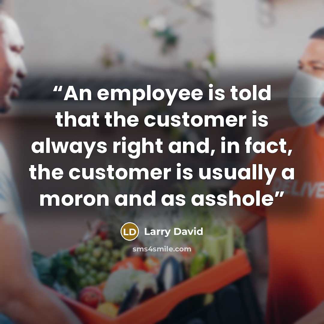 “An employee is told that the customer is always right and, in fact, the customer is usually a moron and as asshole” quote by Larry David