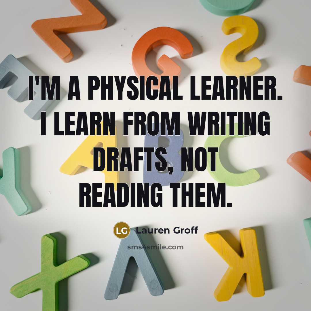 “I'm a physical learner. I learn from writing drafts, not reading them.” quote by Lauren Groff