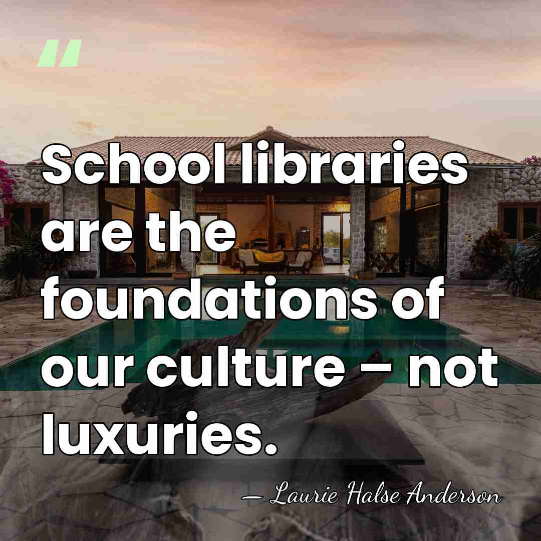 School libraries are the foundations of our culture – not luxuries. - Laurie Halse Anderson