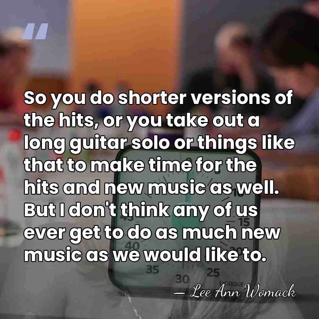 So you do shorter versions of the hits, or you take out&hellip; - Lee Ann Womack