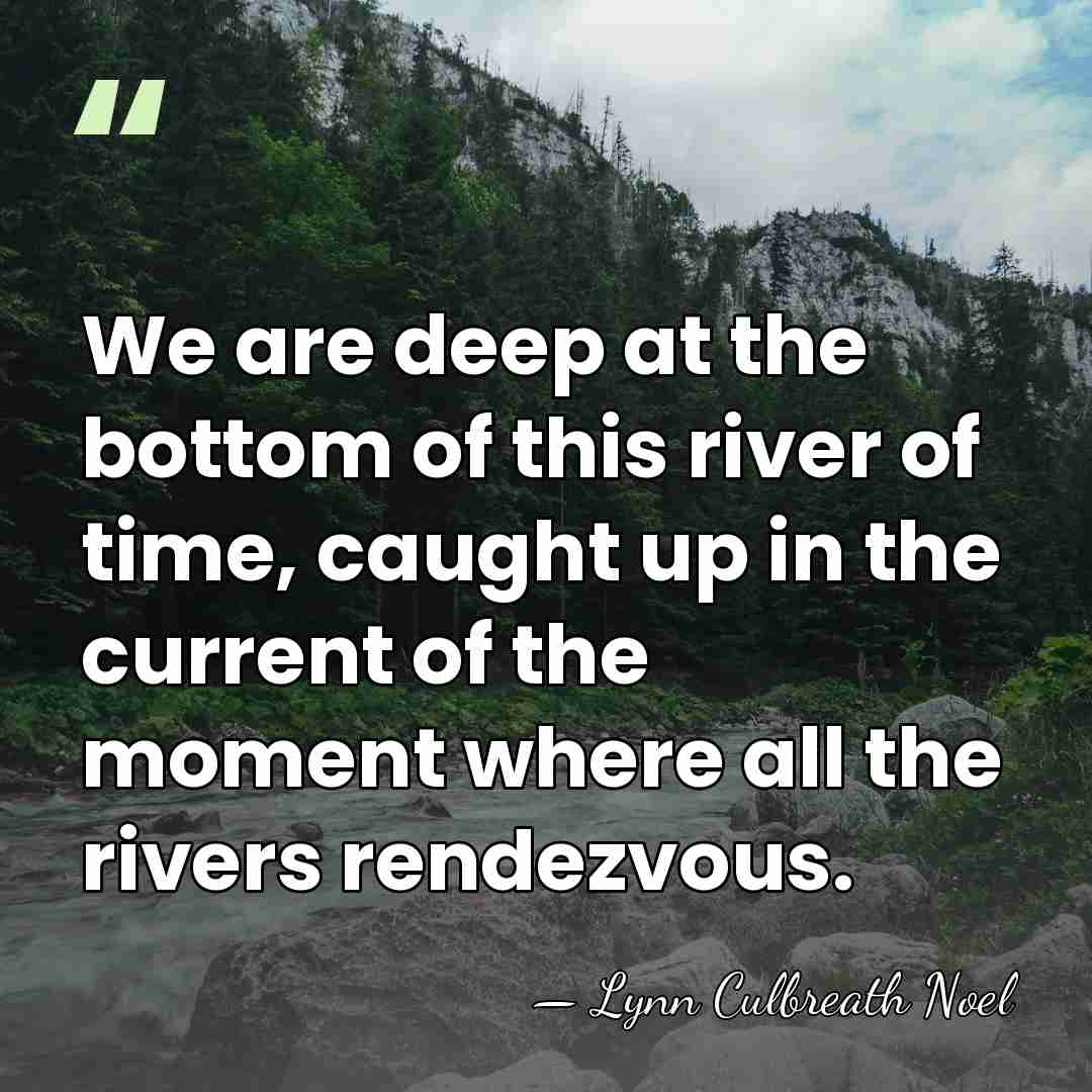We are deep at the bottom of this river of time, caught&hellip; - Lynn Culbreath Noel