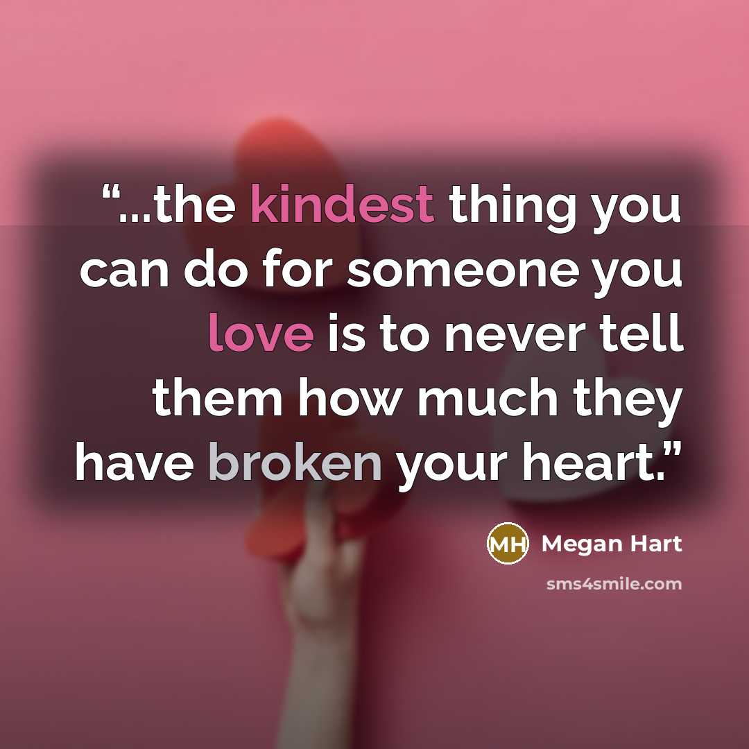 “...the kindest thing you can do for someone you love is to never tell them how much they have broken your heart.” quote by Megan Hart