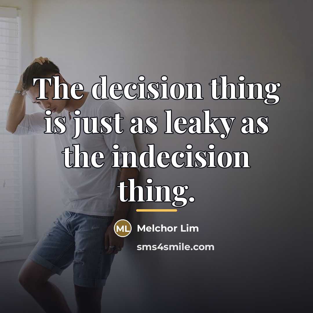 “The decision thing is just as leaky as the indecision…” quote by Melchor Lim