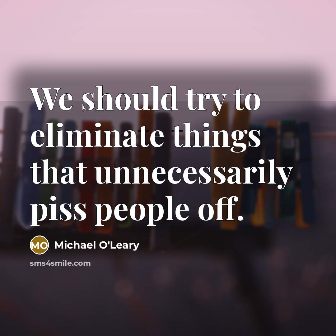 “We should try to eliminate things that unnecessarily piss people…” quote by Michael O'Leary