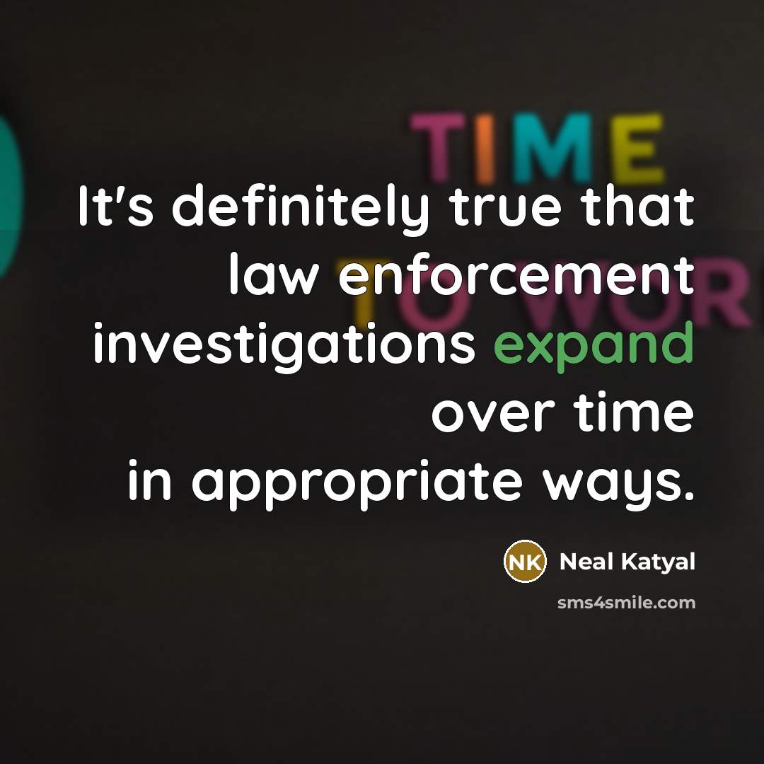 “It's definitely true that law enforcement investigations expand over time…” quote by Neal Katyal