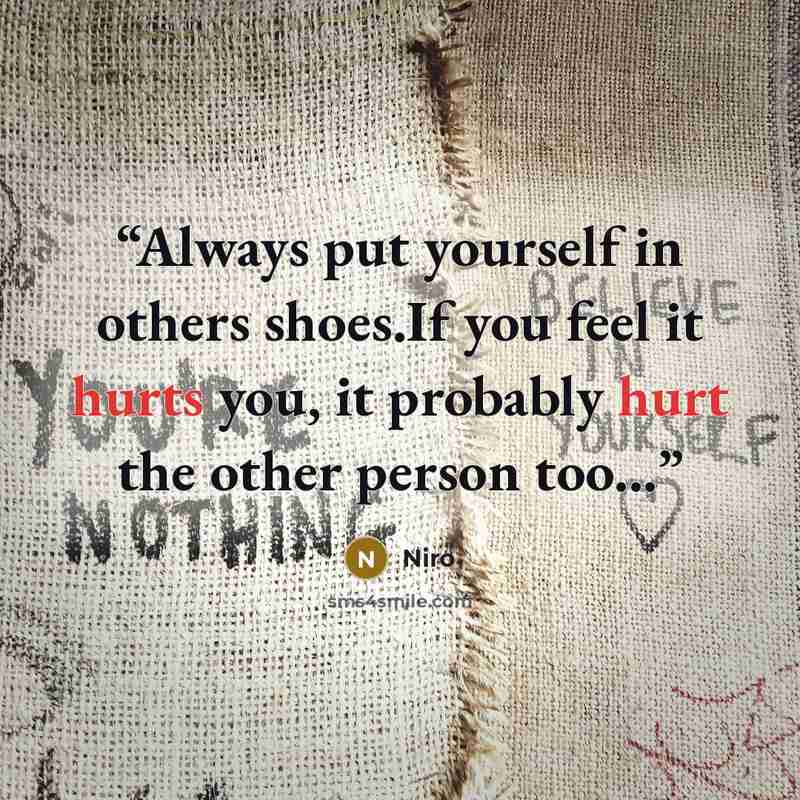 “Always put yourself in others shoes.If you feel it hurts you, it probably hurt the other person too...” quote by Niro