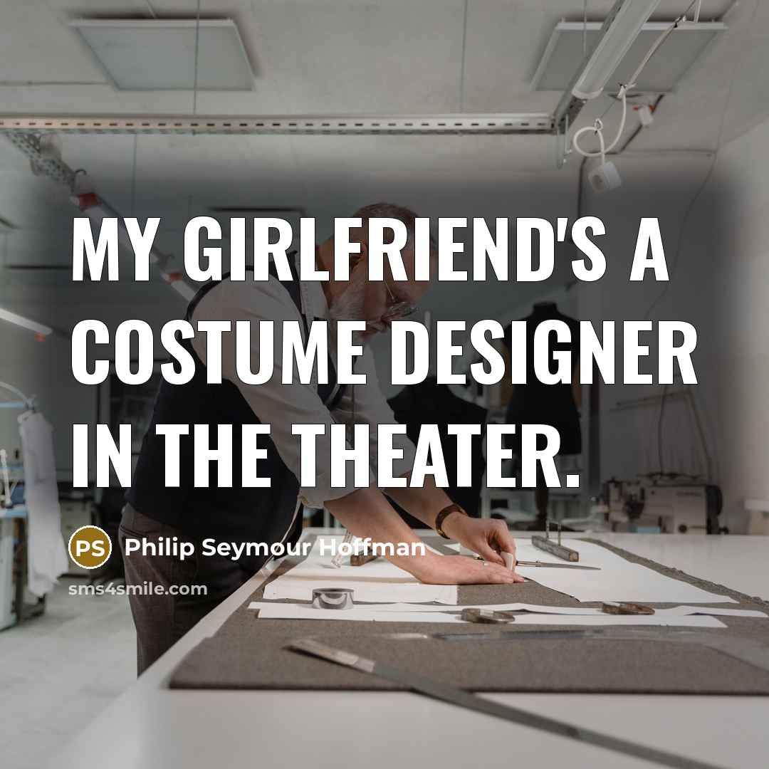 “My girlfriend's a costume designer in the theater.” quote by Philip Seymour Hoffman