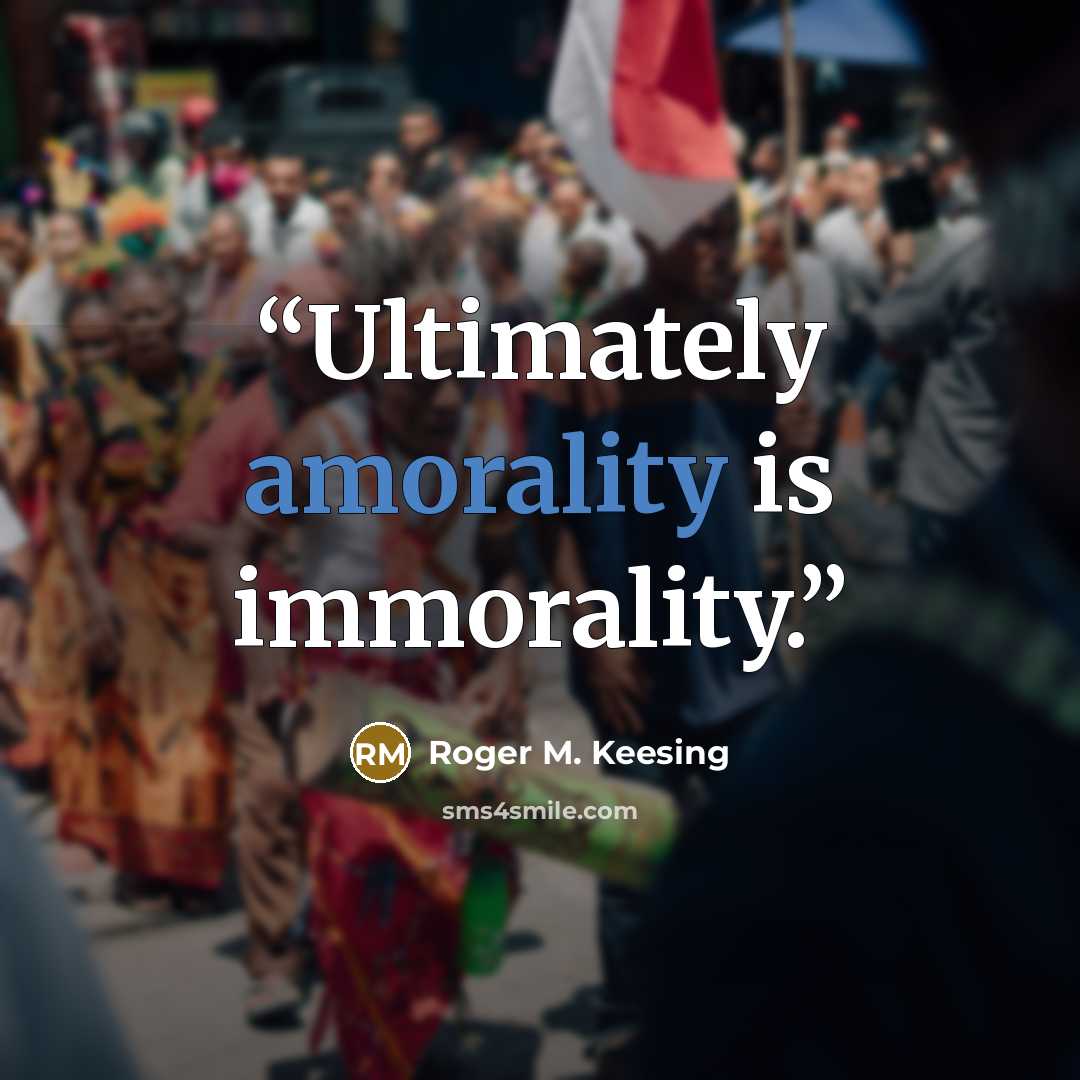 “Ultimately amorality is immorality.” quote by Roger M. Keesing