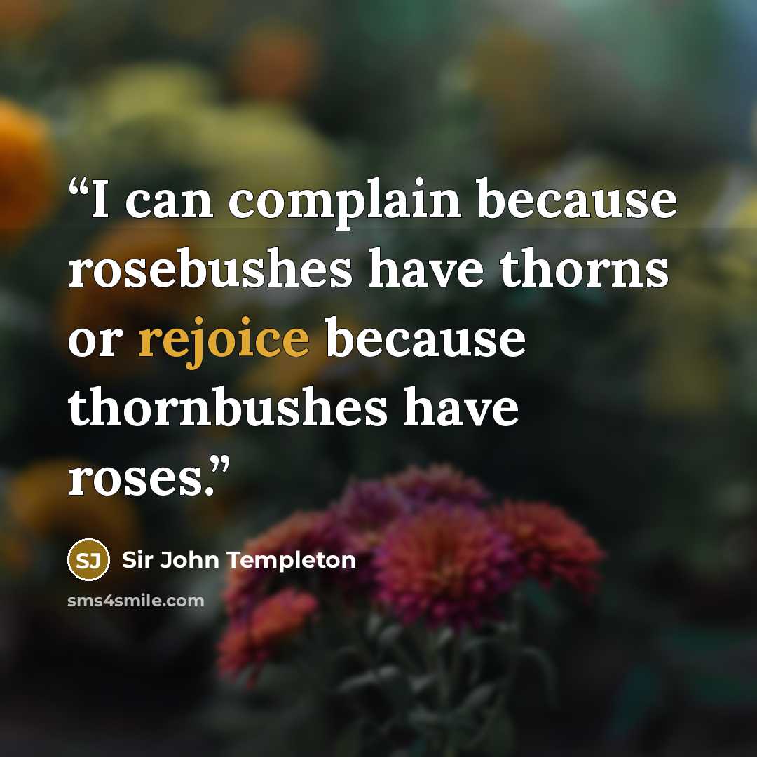 “I can complain because rosebushes have thorns or rejoice because thornbushes have roses.” quote by Sir John Templeton