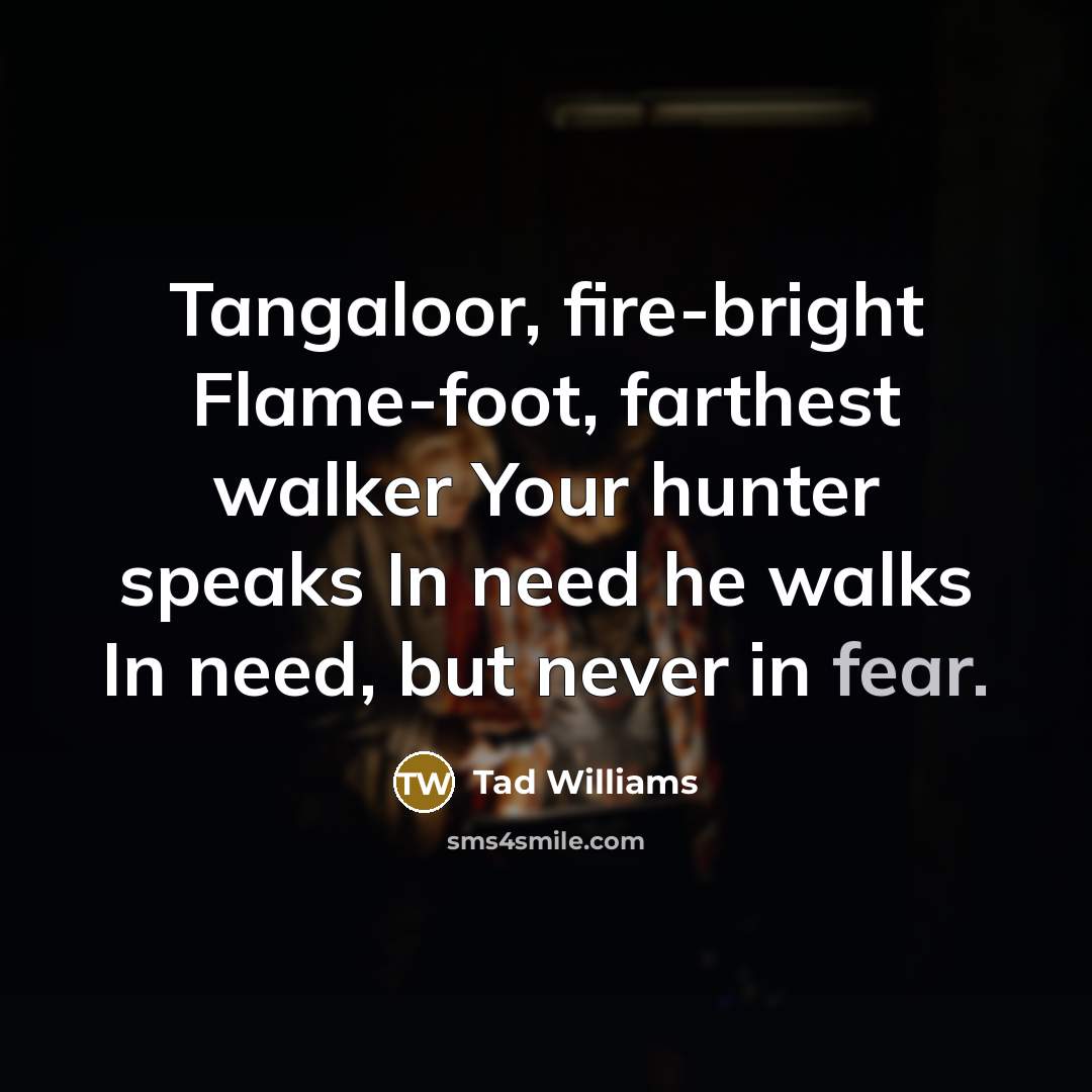 “Tangaloor, fire-bright Flame-foot, farthest walker Your hunter speaks In need…” quote by Tad Williams