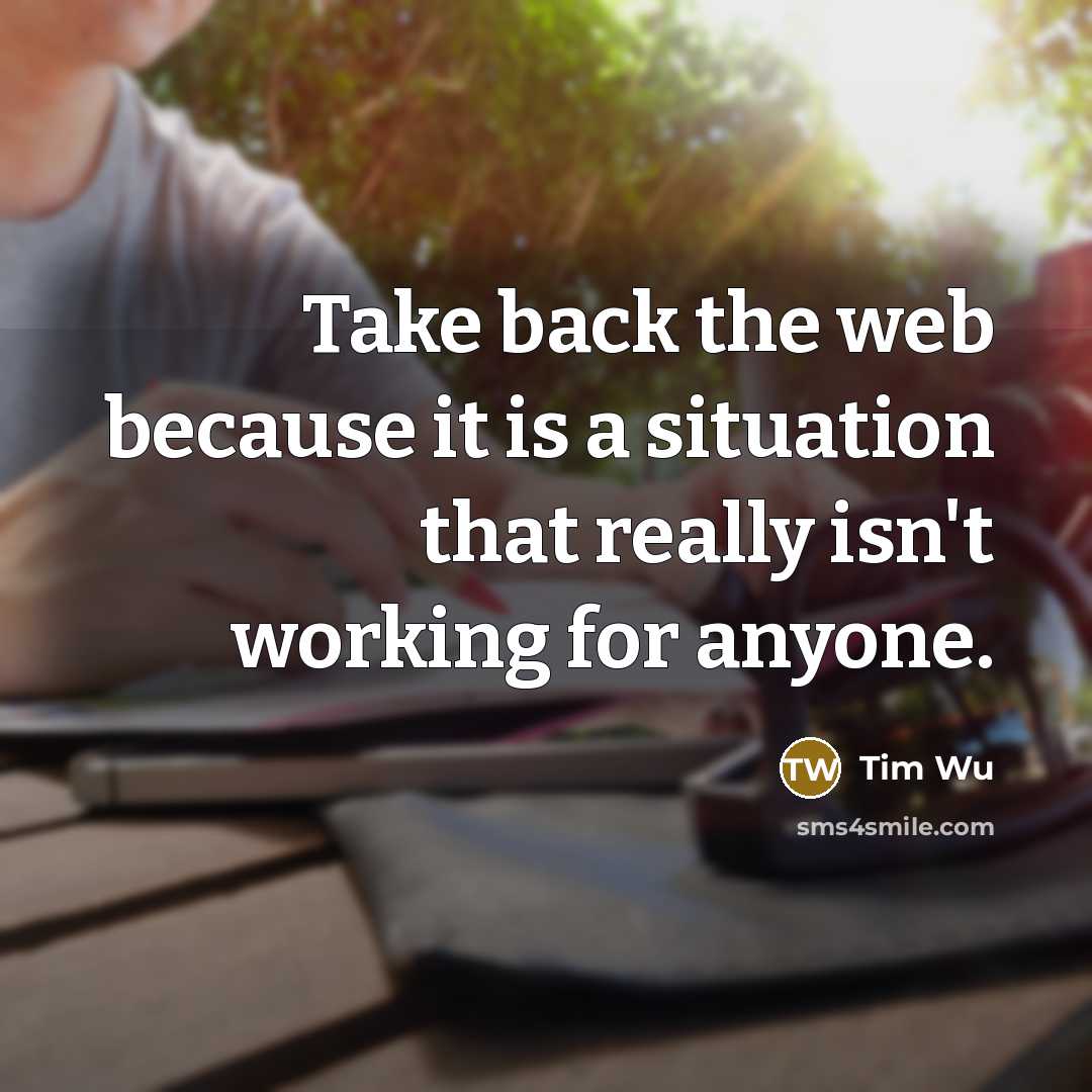 “Take back the web because it is a situation that really isn't working for anyone.” quote by Tim Wu