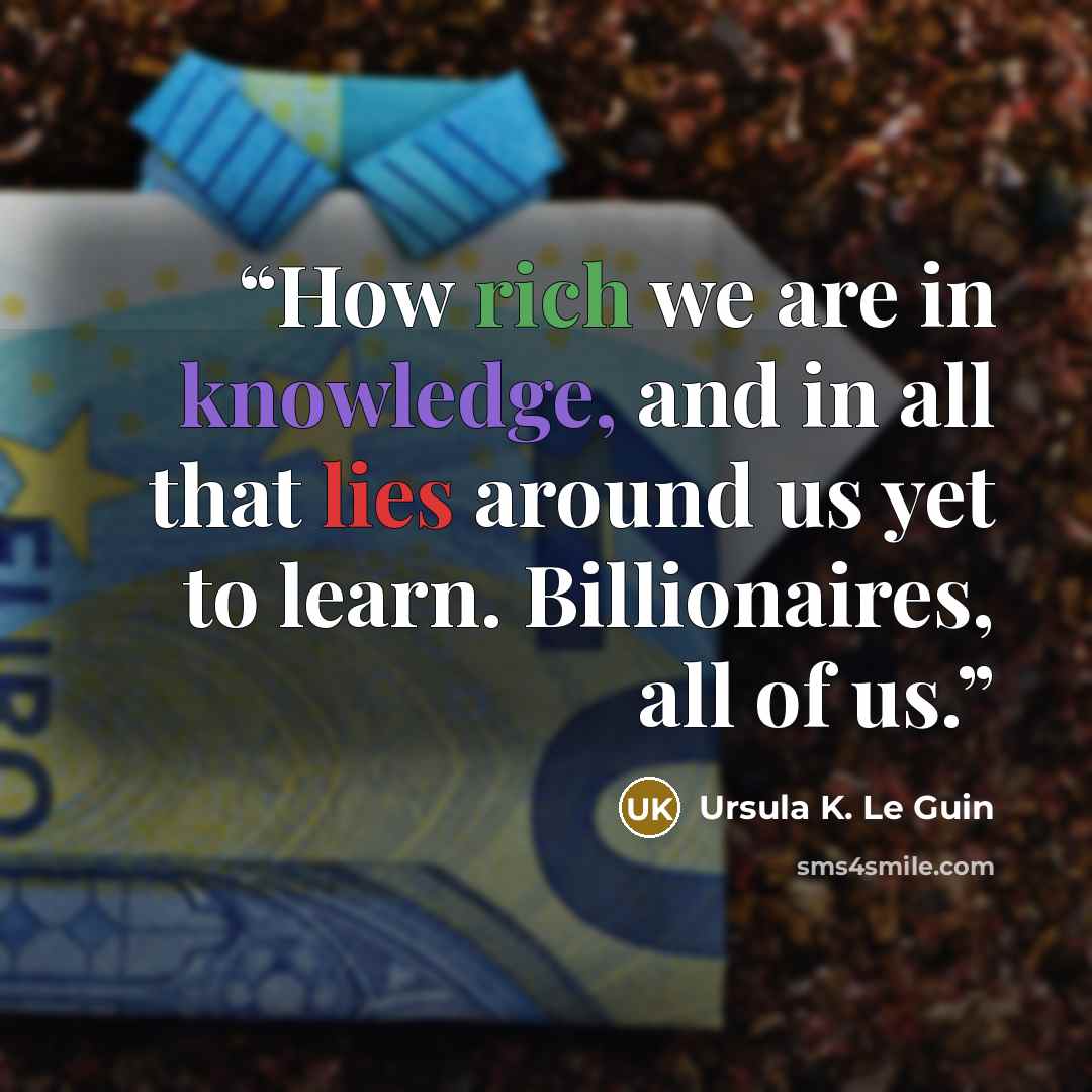 “How rich we are in knowledge, and in all that lies around us yet to learn. Billionaires, all of us.” quote by Ursula K. Le Guin