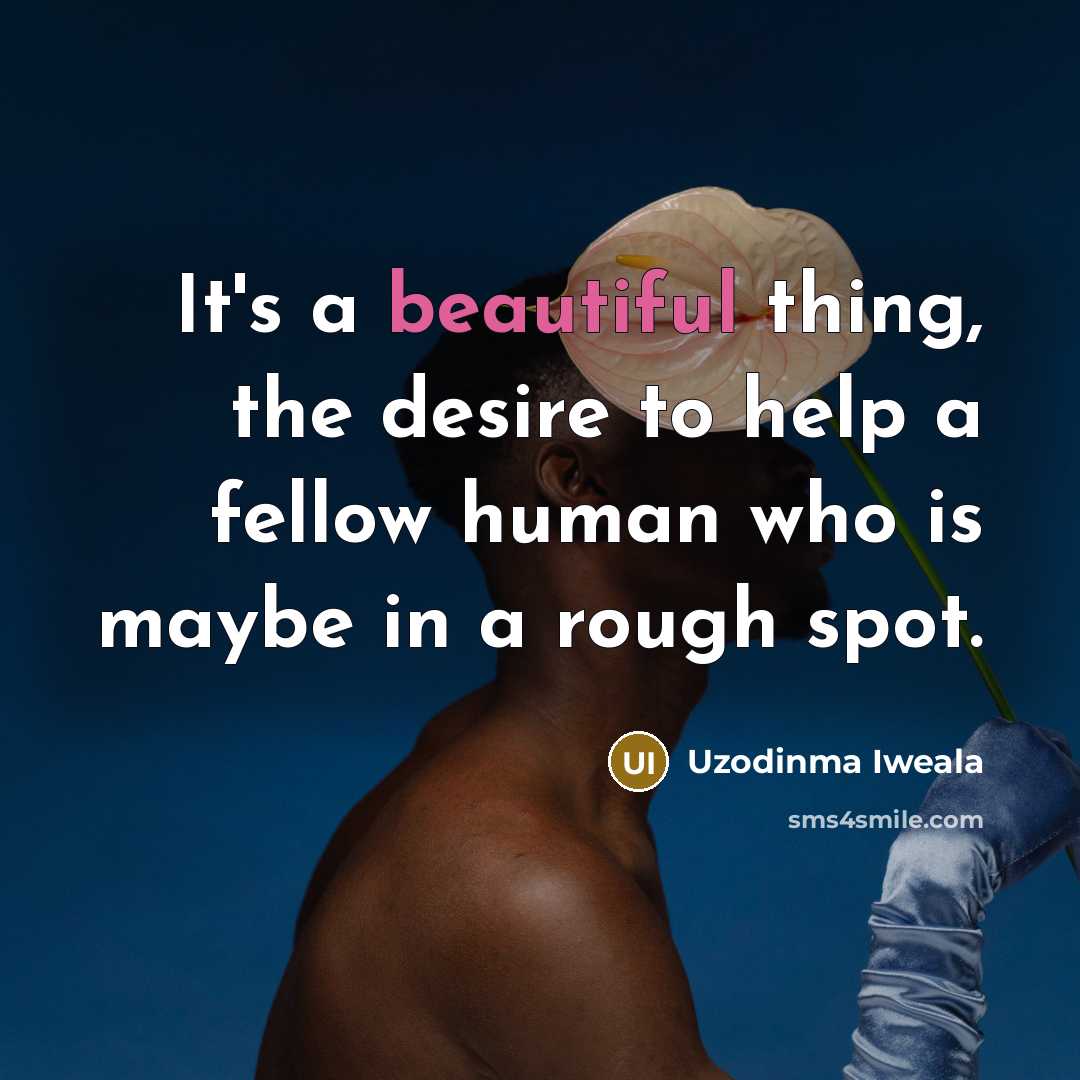 “It's a beautiful thing, the desire to help a fellow…” quote by Uzodinma Iweala