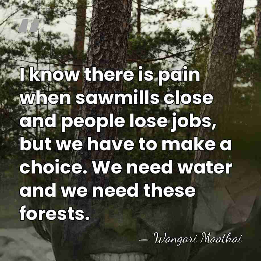 I know there is pain when sawmills close and people lose jobs,&hellip; - Wangari Maathai