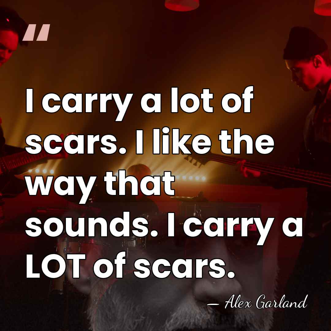 I carry a lot of scars. I like the way that sounds.&hellip; - Alex Garland