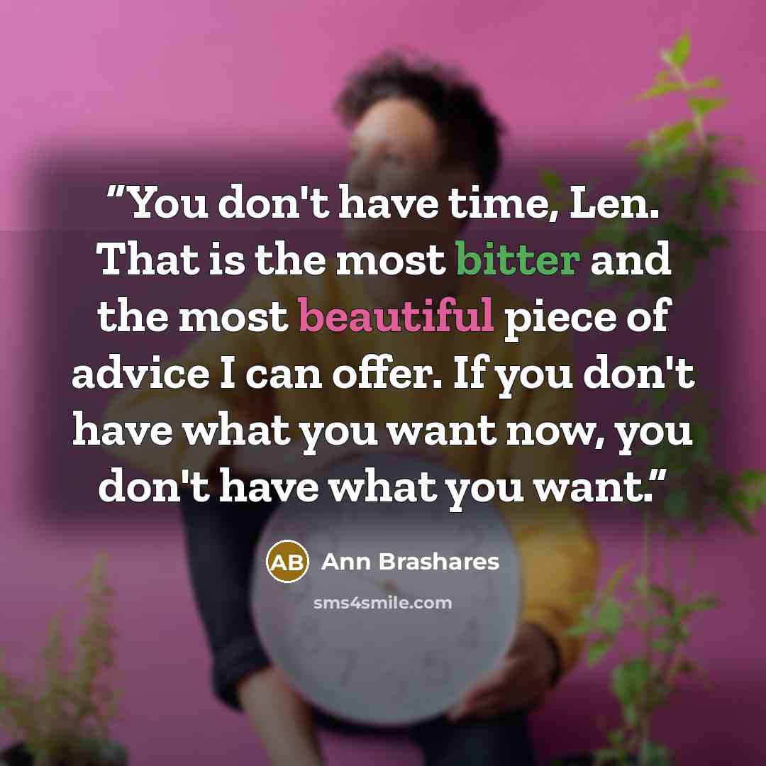 “You don't have time, Len. That is the most bitter and the most beautiful piece of advice I can offer. If you don't have what you want now, you don't have what you want.” quote by Ann Brashares