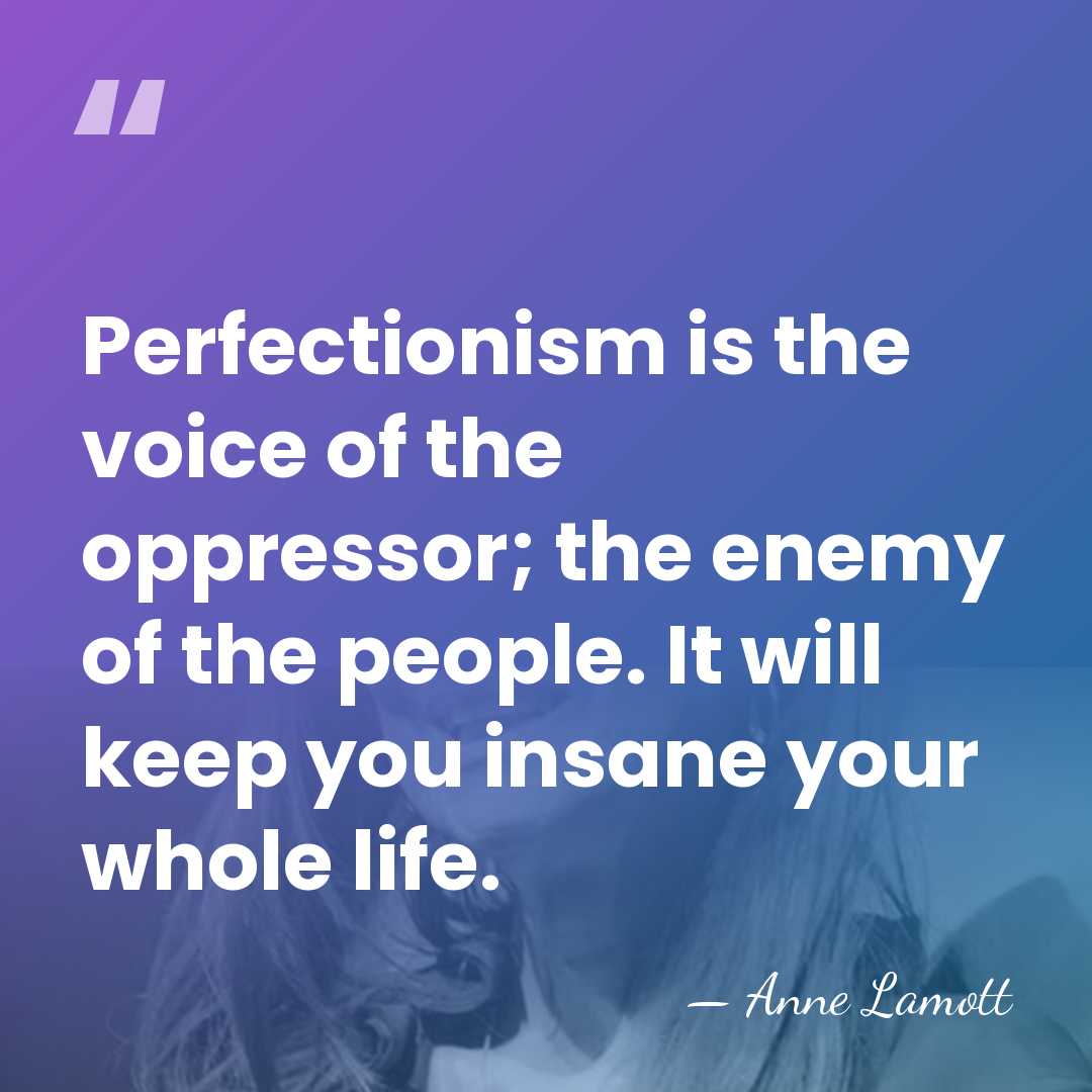 Perfectionism is the voice of the oppressor; the enemy of the people.&hellip; - Anne Lamott