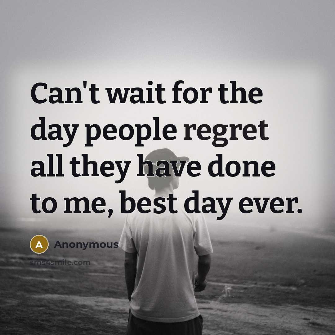 “Can't wait for the day people regret all they have done to me, best day ever.” quote by Anonymous